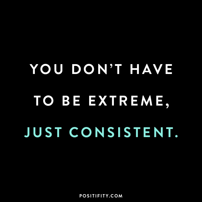 you don't have to be extreme just consistent