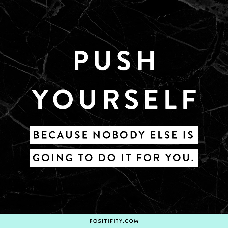 Push yourself, because nobody else is going to do it for you