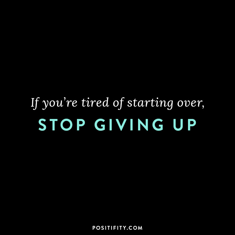 if you're tired of starting over stop giving up